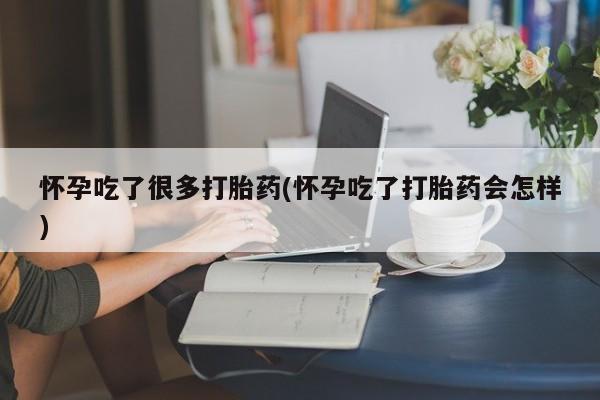 流产药购买方式怀孕吃了很多打胎药(怀孕吃了打胎药会怎样)
