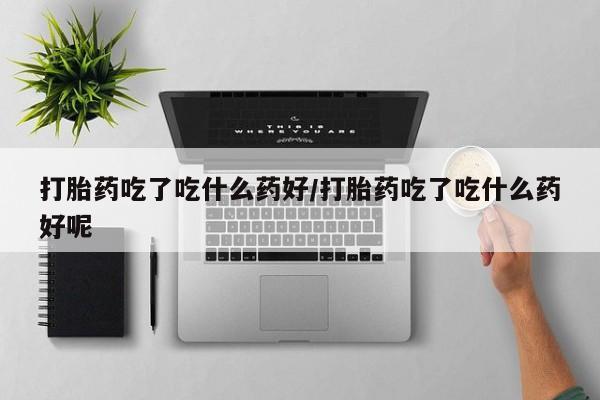 流产药购买方式打胎药吃了吃什么药好/打胎药吃了吃什么药好呢