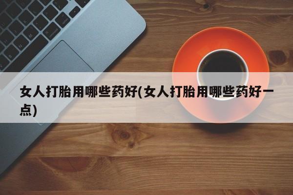 流产药购买方式女人打胎用哪些药好(女人打胎用哪些药好一点)