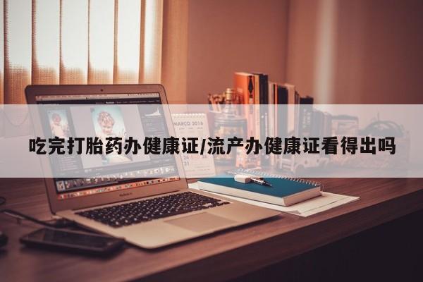 流产药购买方式吃完打胎药办健康证/流产办健康证看得出吗