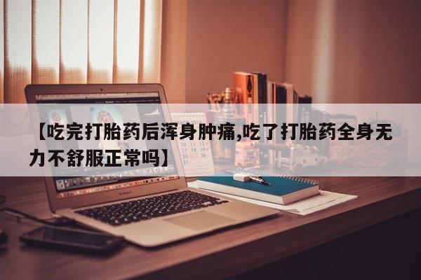 流产药购买方式【吃完打胎药后浑身肿痛,吃了打胎药全身无力不舒服正常吗】