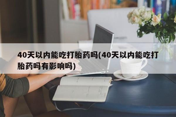 流产药购买方式40天以内能吃打胎药吗(40天以内能吃打胎药吗有影响吗)