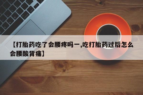 流产药购买方式【打胎药吃了会腰疼吗一,吃打胎药过后怎么会腰酸背痛】