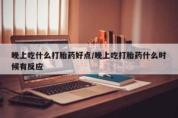 流产药购买方式晚上吃什么打胎药好点/晚上吃打胎药什么时候有反应