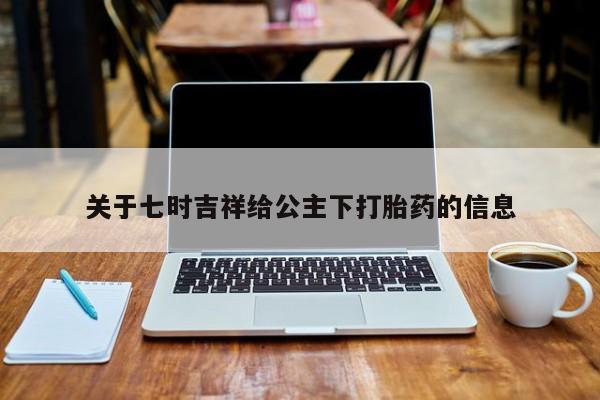 流产药购买方式关于七时吉祥给公主下打胎药的信息