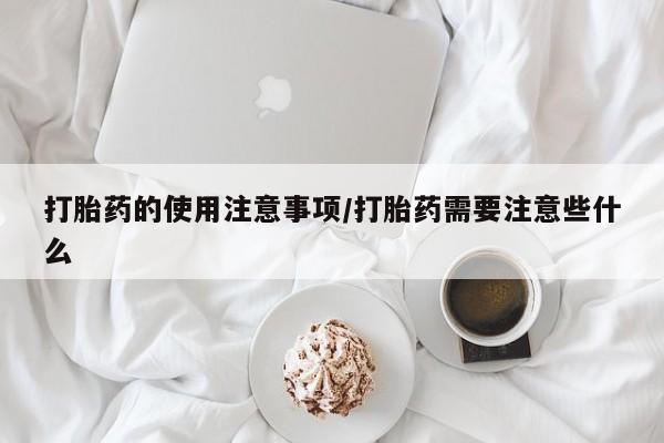 流产药购买方式打胎药的使用注意事项/打胎药需要注意些什么