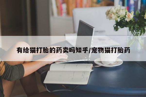 流产药购买方式有给猫打胎的药卖吗知乎/宠物猫打胎药