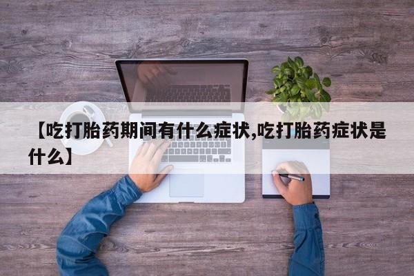 流产药购买方式【吃打胎药期间有什么症状,吃打胎药症状是什么】