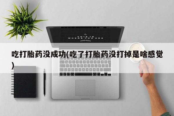 流产药购买方式吃打胎药没成功(吃了打胎药没打掉是啥感觉)