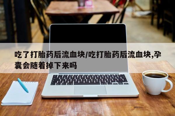 流产药购买方式吃了打胎药后流血块/吃打胎药后流血块,孕囊会随着掉下来吗
