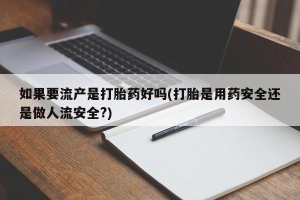 流产药购买方式如果要流产是打胎药好吗(打胎是用药安全还是做人流安全?)