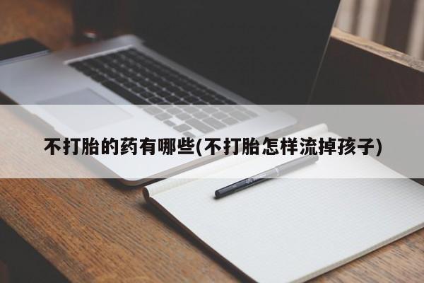 流产药购买方式不打胎的药有哪些(不打胎怎样流掉孩子)