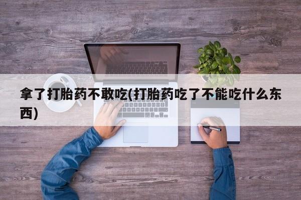 流产药购买方式拿了打胎药不敢吃(打胎药吃了不能吃什么东西)