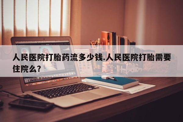 流产药购买方式人民医院打胎药流多少钱.人民医院打胎需要住院么？