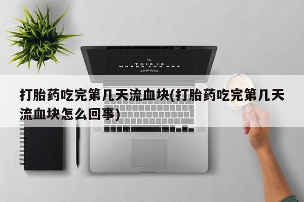 流产药购买方式打胎药吃完第几天流血块(打胎药吃完第几天流血块怎么回事)