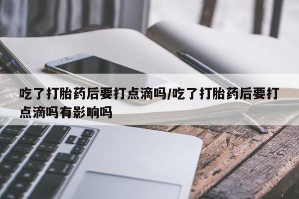 流产药购买方式吃了打胎药后要打点滴吗/吃了打胎药后要打点滴吗有影响吗