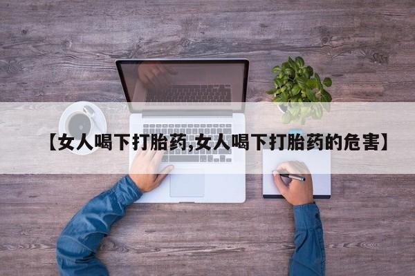 流产药购买方式【女人喝下打胎药,女人喝下打胎药的危害】