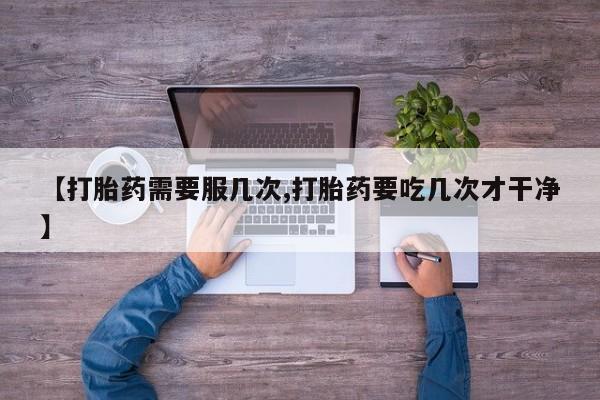 流产药购买方式【打胎药需要服几次,打胎药要吃几次才干净】