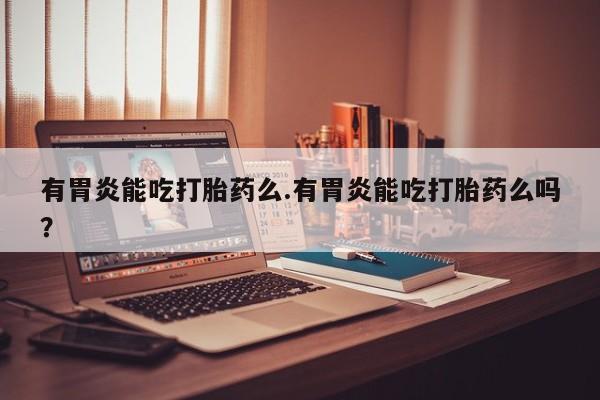 流产药购买方式有胃炎能吃打胎药么.有胃炎能吃打胎药么吗？