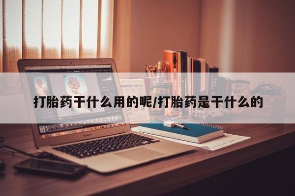 流产药购买方式打胎药干什么用的呢/打胎药是干什么的