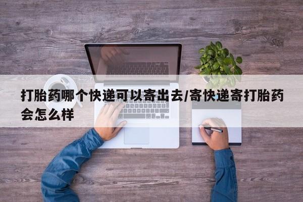 流产药购买方式打胎药哪个快递可以寄出去/寄快递寄打胎药会怎么样
