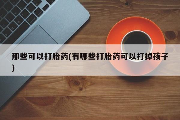 流产药购买方式那些可以打胎药(有哪些打胎药可以打掉孩子)