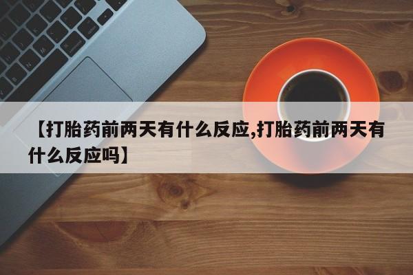流产药购买方式【打胎药前两天有什么反应,打胎药前两天有什么反应吗】