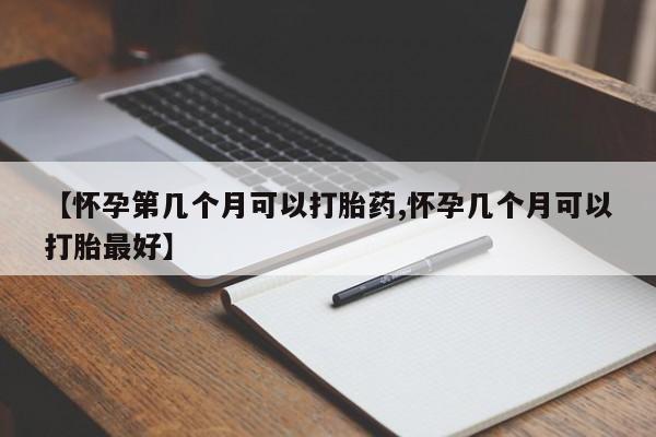 流产药购买方式【怀孕第几个月可以打胎药,怀孕几个月可以打胎最好】