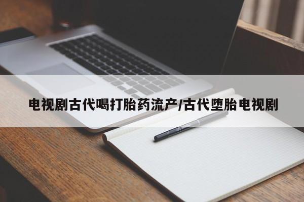 流产药购买方式电视剧古代喝打胎药流产/古代堕胎电视剧