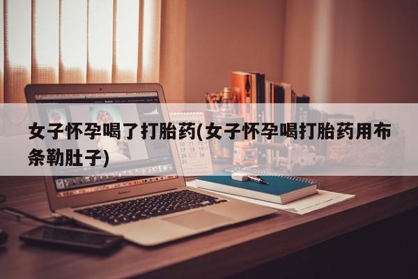 流产药购买方式女子怀孕喝了打胎药(女子怀孕喝打胎药用布条勒肚子)