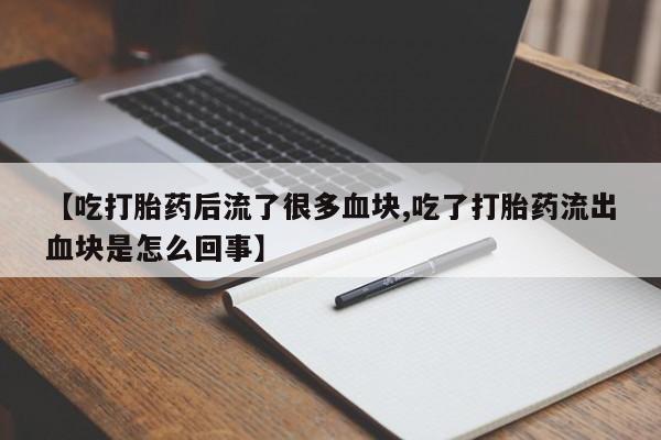 流产药购买方式【吃打胎药后流了很多血块,吃了打胎药流出血块是怎么回事】