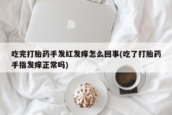 流产药购买方式吃完打胎药手发红发痒怎么回事(吃了打胎药手指发痒正常吗)