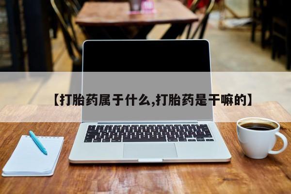 流产药购买方式【打胎药属于什么,打胎药是干嘛的】