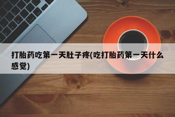 流产药购买方式打胎药吃第一天肚子疼(吃打胎药第一天什么感觉)