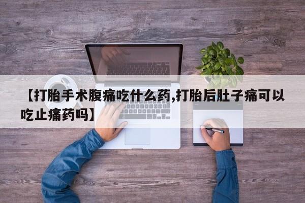 流产药购买方式【打胎手术腹痛吃什么药,打胎后肚子痛可以吃止痛药吗】