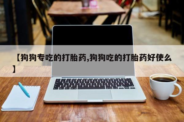 流产药购买方式【狗狗专吃的打胎药,狗狗吃的打胎药好使么】