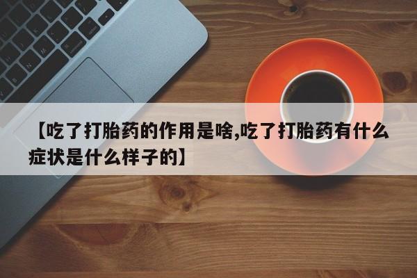 流产药购买方式【吃了打胎药的作用是啥,吃了打胎药有什么症状是什么样子的】