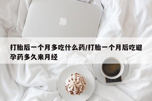 流产药购买方式打胎后一个月多吃什么药/打胎一个月后吃避孕药多久来月经