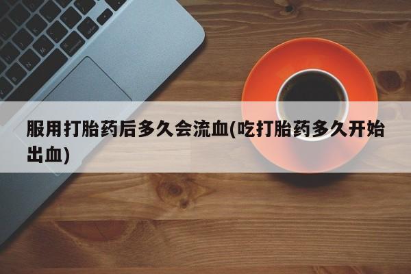 流产药购买方式服用打胎药后多久会流血(吃打胎药多久开始出血)