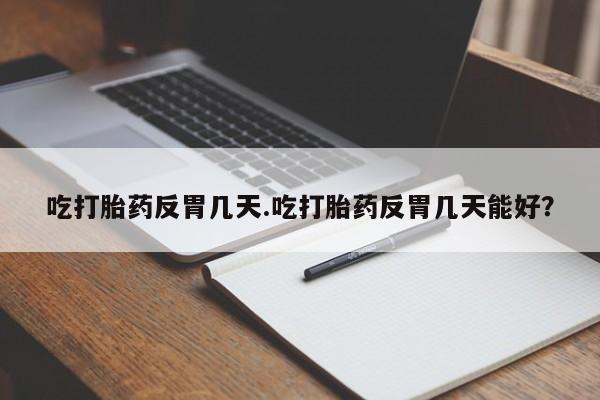 流产药购买方式吃打胎药反胃几天.吃打胎药反胃几天能好？