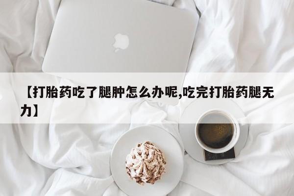 流产药购买方式【打胎药吃了腿肿怎么办呢,吃完打胎药腿无力】