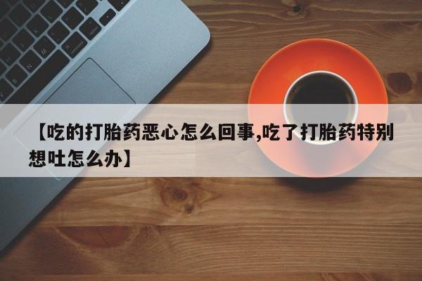 流产药购买方式【吃的打胎药恶心怎么回事,吃了打胎药特别想吐怎么办】