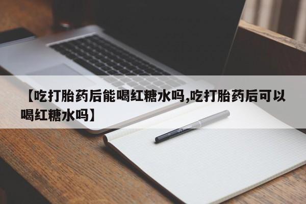 流产药购买方式【吃打胎药后能喝红糖水吗,吃打胎药后可以喝红糖水吗】