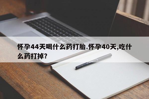 流产药购买方式怀孕44天喝什么药打胎.怀孕40天,吃什么药打掉？