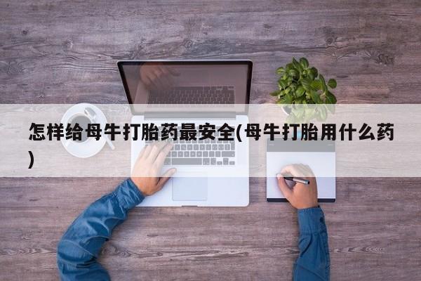 流产药购买方式怎样给母牛打胎药最安全(母牛打胎用什么药)