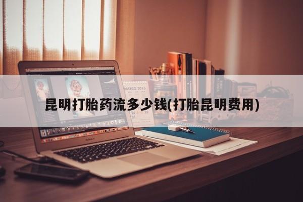 流产药购买方式昆明打胎药流多少钱(打胎昆明费用)