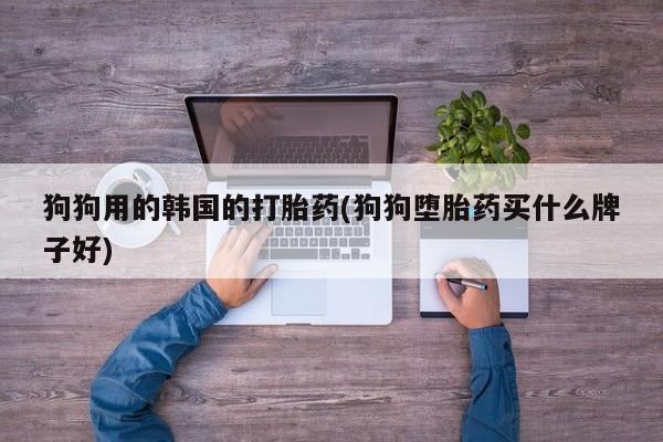 流产药购买方式狗狗用的韩国的打胎药(狗狗堕胎药买什么牌子好)