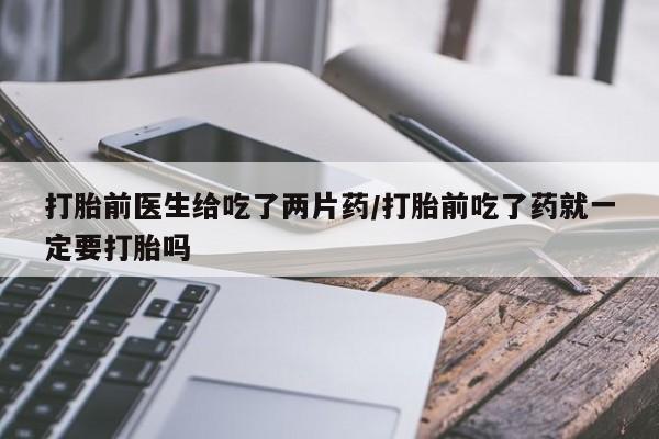 流产药购买方式打胎前医生给吃了两片药/打胎前吃了药就一定要打胎吗