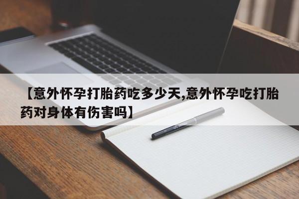 流产药购买方式【意外怀孕打胎药吃多少天,意外怀孕吃打胎药对身体有伤害吗】
