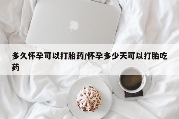 流产药购买方式多久怀孕可以打胎药/怀孕多少天可以打胎吃药